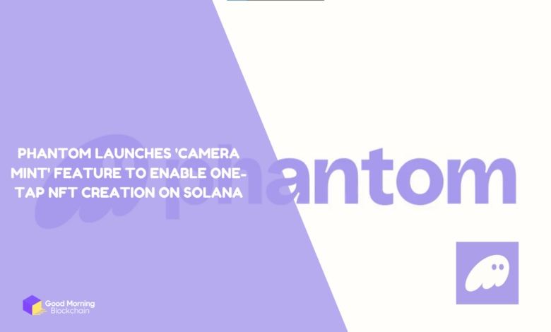 Phantom Launches 'Camera Mint' Feature to Enable One-Tap NFT Creation on Solana